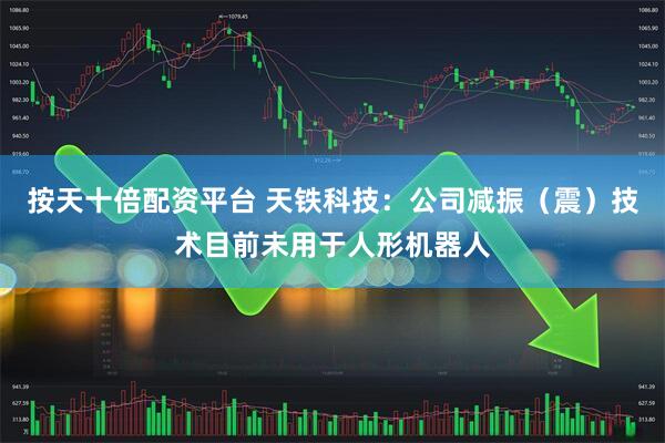 按天十倍配资平台 天铁科技：公司减振（震）技术目前未用于人形机器人