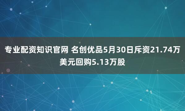专业配资知识官网 名创优品5月30日斥资21.74万美元回购5.13万股