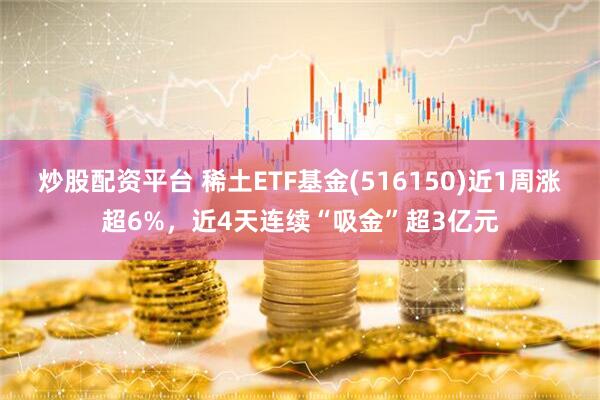 炒股配资平台 稀土ETF基金(516150)近1周涨超6%，近4天连续“吸金”超3亿元