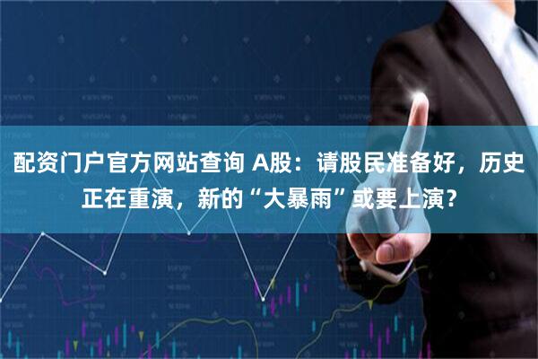 配资门户官方网站查询 A股：请股民准备好，历史正在重演，新的“大暴雨”或要上演？