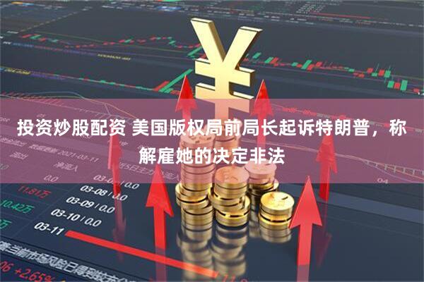 投资炒股配资 美国版权局前局长起诉特朗普，称解雇她的决定非法