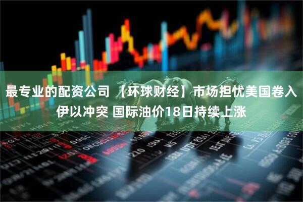 最专业的配资公司 【环球财经】市场担忧美国卷入伊以冲突 国际油价18日持续上涨
