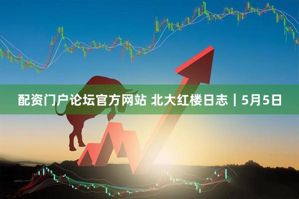 配资门户论坛官方网站 北大红楼日志｜5月5日