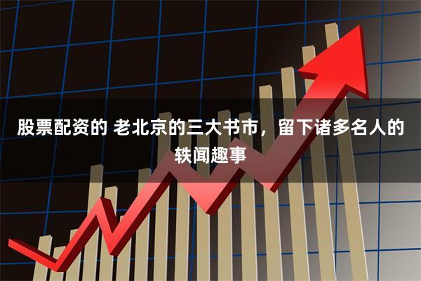 股票配资的 老北京的三大书市，留下诸多名人的轶闻趣事