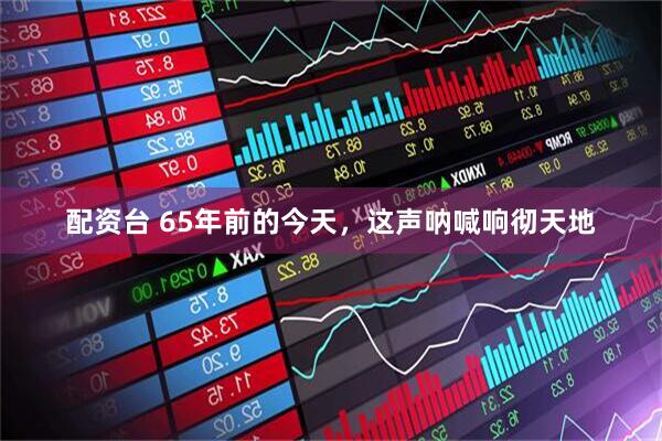 配资台 65年前的今天，这声呐喊响彻天地