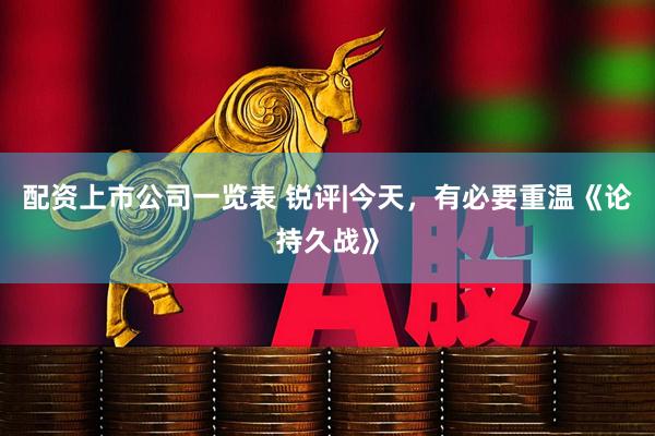 配资上市公司一览表 锐评|今天，有必要重温《论持久战》
