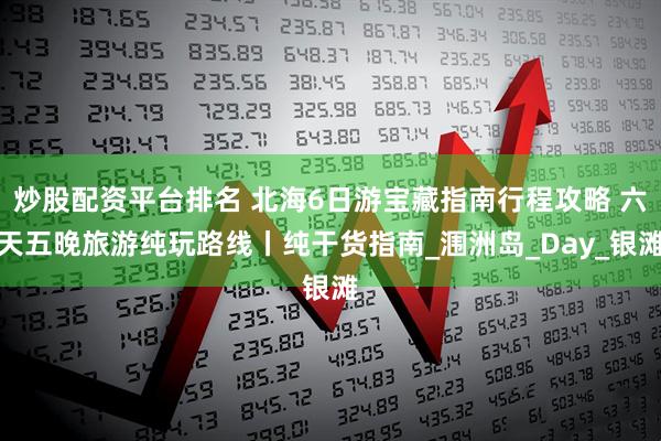 炒股配资平台排名 北海6日游宝藏指南行程攻略 六天五晚旅游纯玩路线丨纯干货指南_涠洲岛_Day_银滩