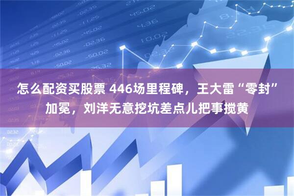 怎么配资买股票 446场里程碑，王大雷“零封”加冕，刘洋无意挖坑差点儿把事搅黄